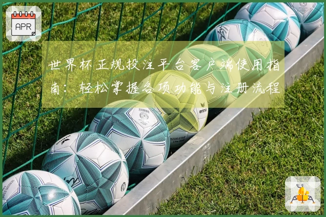 世界杯正规投注平台客户端使用指南：轻松掌握各项功能与注册流程