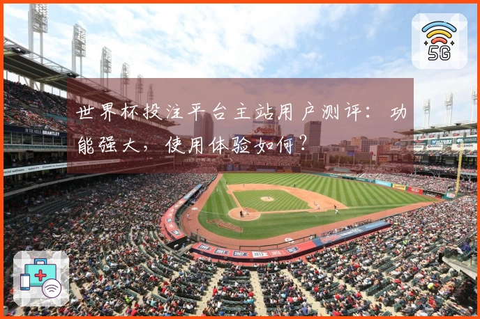 世界杯投注平台主站用户测评：功能强大，使用体验如何？