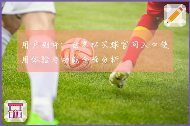 用户测评：世界杯买球官网入口使用体验与功能全面分析