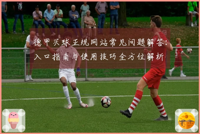 德甲买球正规网站常见问题解答：入口指南与使用技巧全方位解析