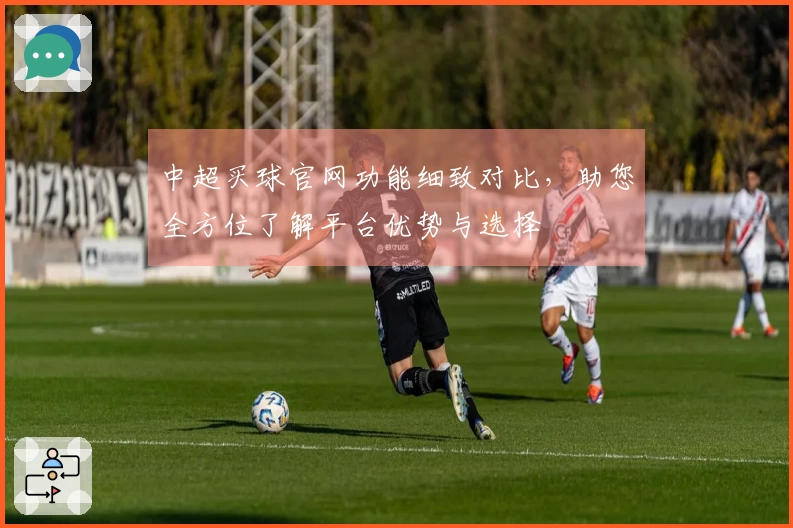 中超买球官网功能细致对比，助您全方位了解平台优势与选择