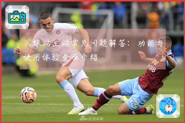 买球站主站常见问题解答：功能与使用体验全面介绍