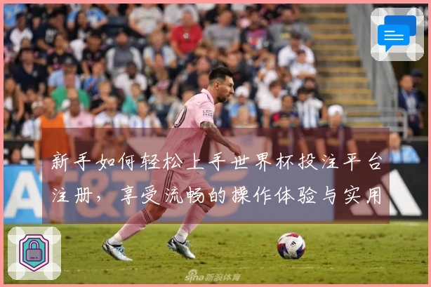 新手如何轻松上手世界杯投注平台注册,享受流畅的操作体验与实用功能介绍