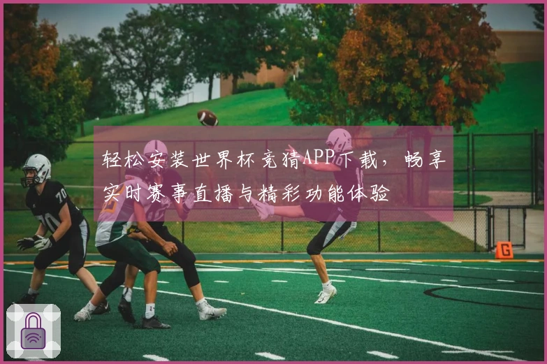 轻松安装世界杯竞猜APP下载，畅享实时赛事直播与精彩功能体验