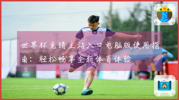 世界杯竞猜主站入口电脑版使用指南：轻松畅享全新体育体验
