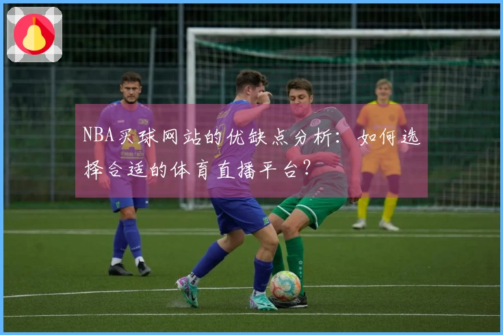 NBA买球网站的优缺点分析：如何选择合适的体育直播平台？