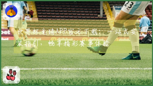 世界杯竞猜APP官方下载：一站式安装指引，畅享精彩赛事体验
