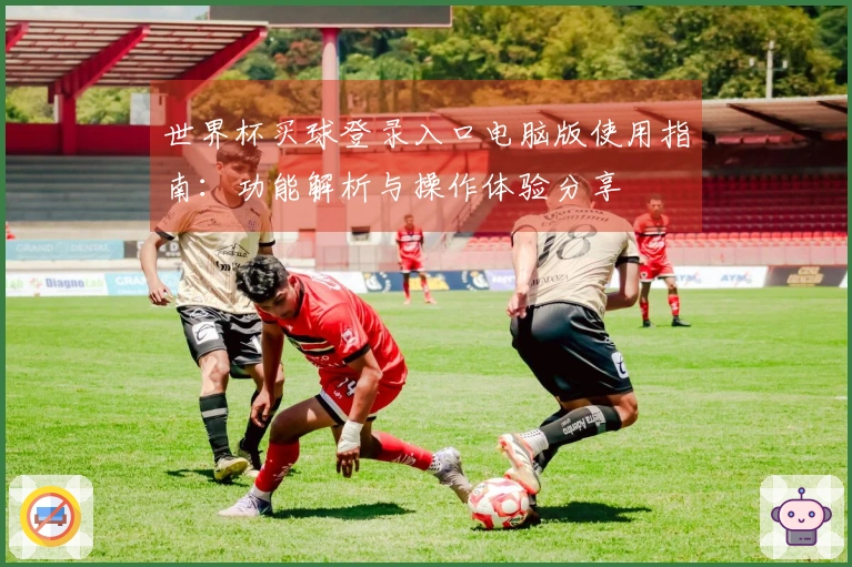 世界杯买球登录入口电脑版使用指南：功能解析与操作体验分享