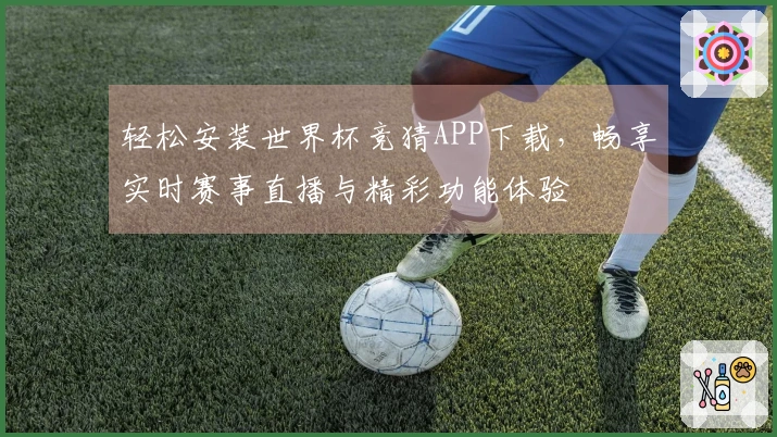 轻松安装世界杯竞猜APP下载，畅享实时赛事直播与精彩功能体验