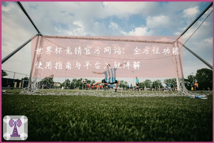 世界杯竞猜官方网站：全方位功能使用指南与平台入驻详解