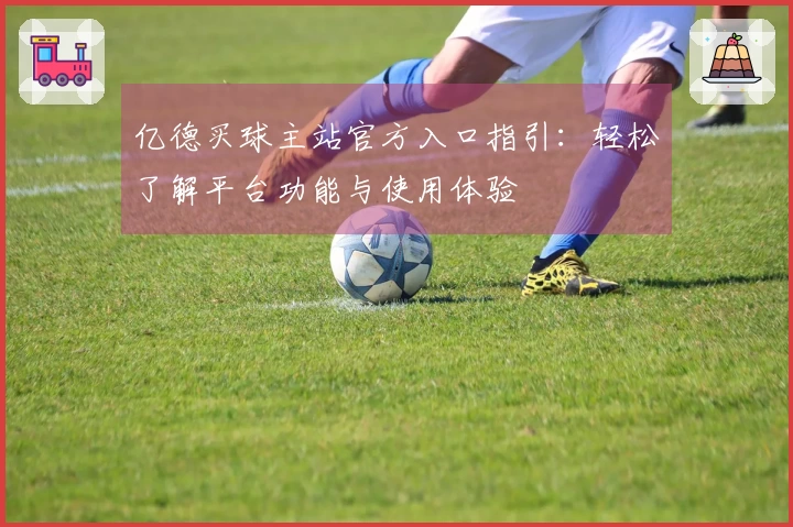 亿德买球主站官方入口指引：轻松了解平台功能与使用体验