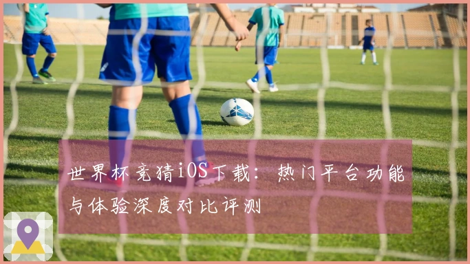 世界杯竞猜iOS下载：热门平台功能与体验深度对比评测