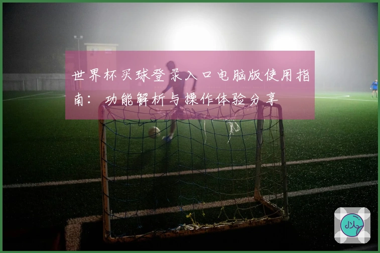世界杯买球登录入口电脑版使用指南:功能解析与操作体验分享