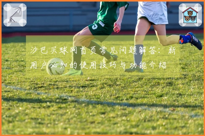 沙巴买球网首页常见问题解答：新用户必知的使用技巧与功能介绍