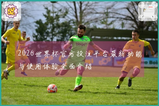 2026世界杯官方投注平台最新功能与使用体验全面介绍