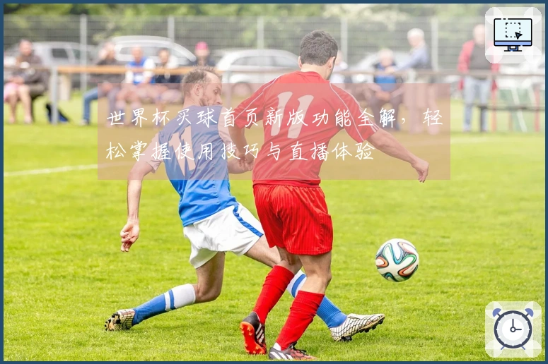 世界杯买球首页新版功能全解，轻松掌握使用技巧与直播体验