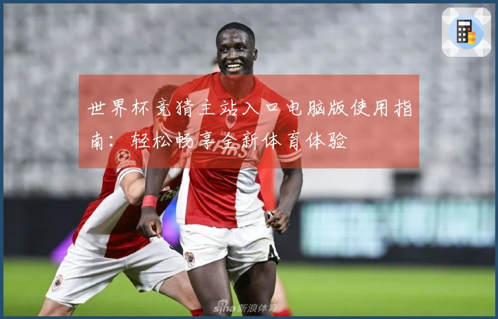 世界杯竞猜主站入口电脑版使用指南：轻松畅享全新体育体验
