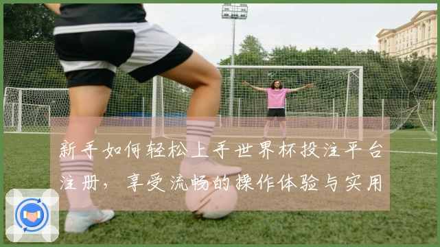 新手如何轻松上手世界杯投注平台注册，享受流畅的操作体验与实用功能介绍