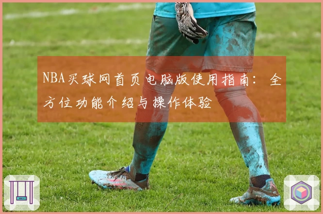 NBA买球网首页电脑版使用指南：全方位功能介绍与操作体验