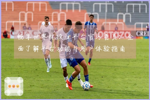 畅享世界杯投注平台官方首页：全面了解平台功能与用户体验指南