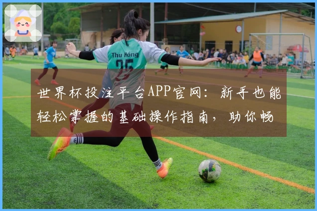 世界杯投注平台APP官网：新手也能轻松掌握的基础操作指南，助你畅享精彩赛事